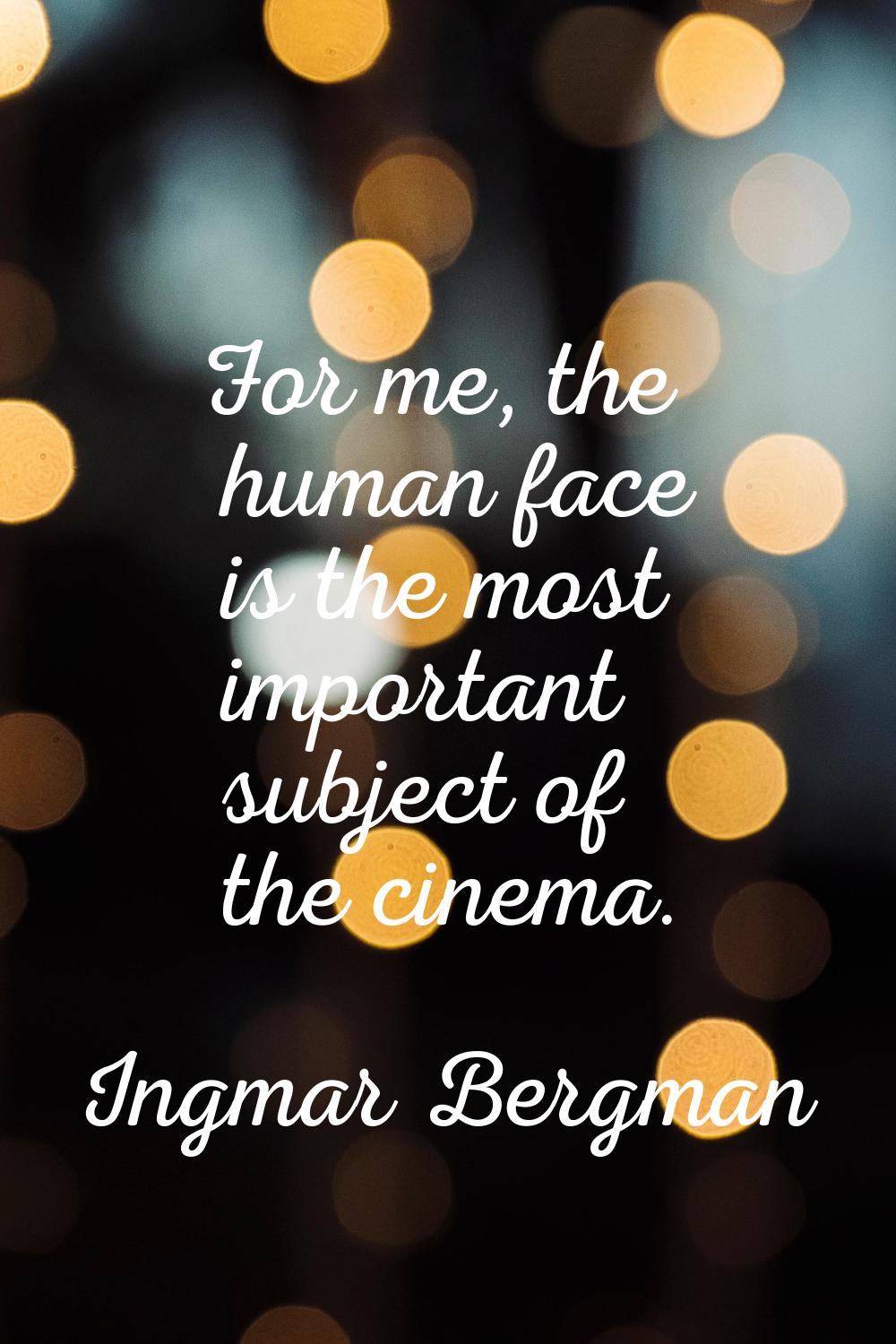 For me, the human face is the most important subject of the cinema.