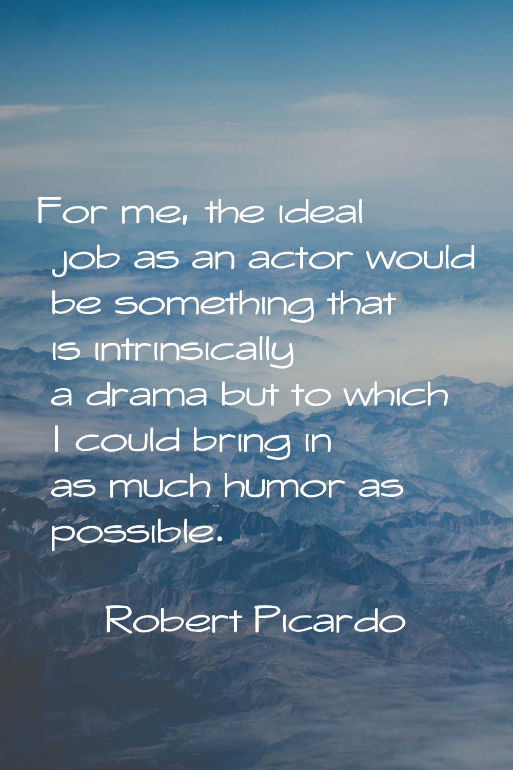 For me, the ideal job as an actor would be something that is intrinsically a drama but to which I c