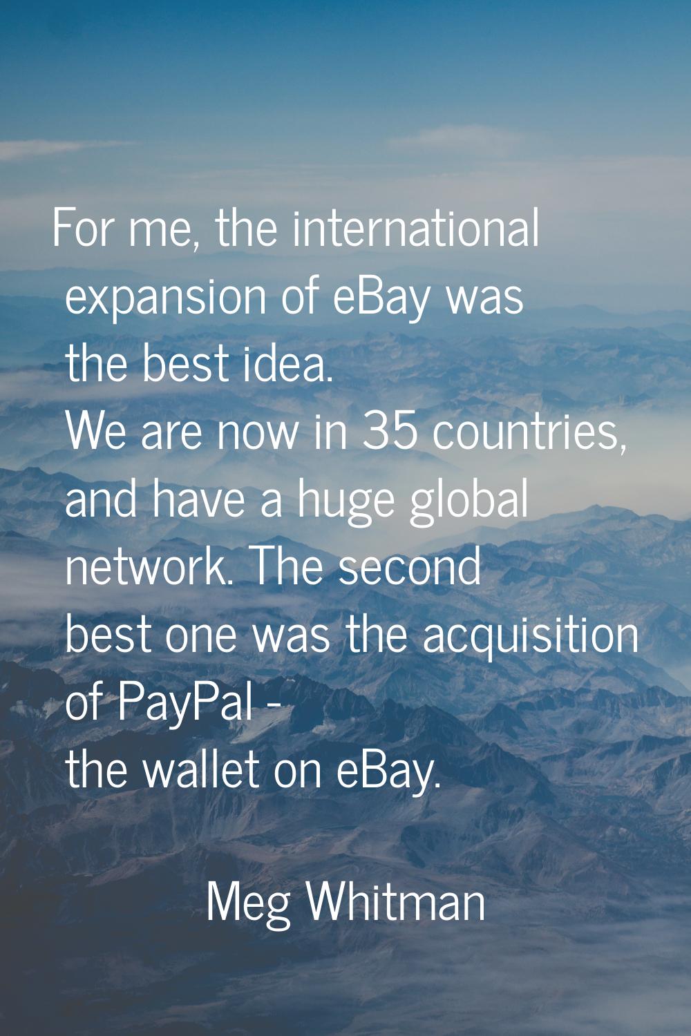 For me, the international expansion of eBay was the best idea. We are now in 35 countries, and have