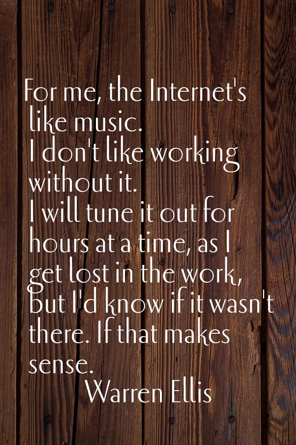 For me, the Internet's like music. I don't like working without it. I will tune it out for hours at