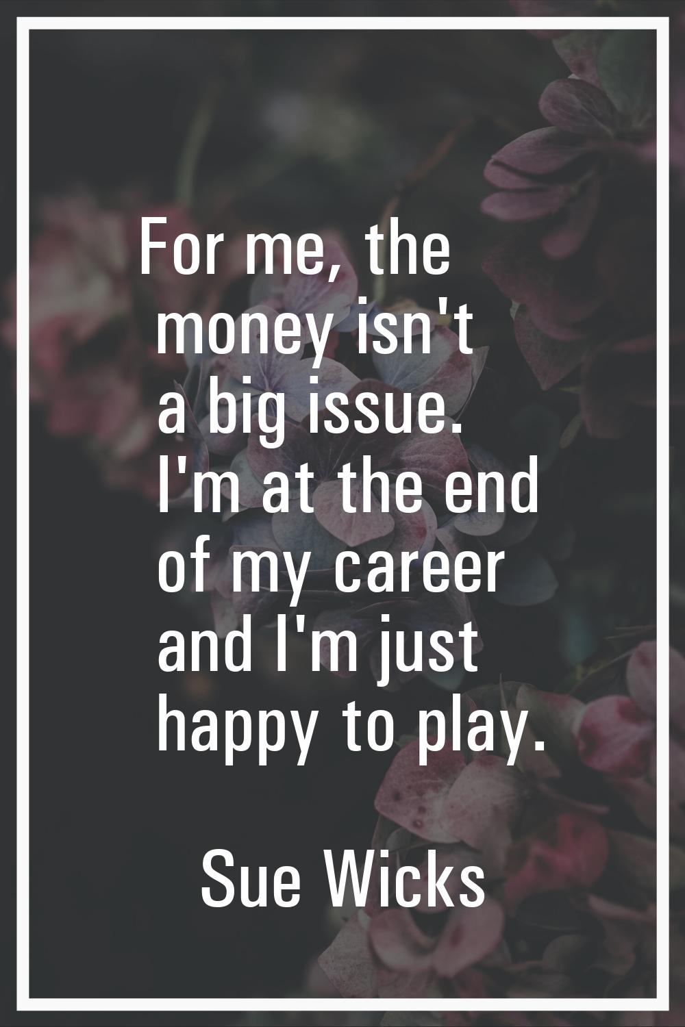 For me, the money isn't a big issue. I'm at the end of my career and I'm just happy to play.