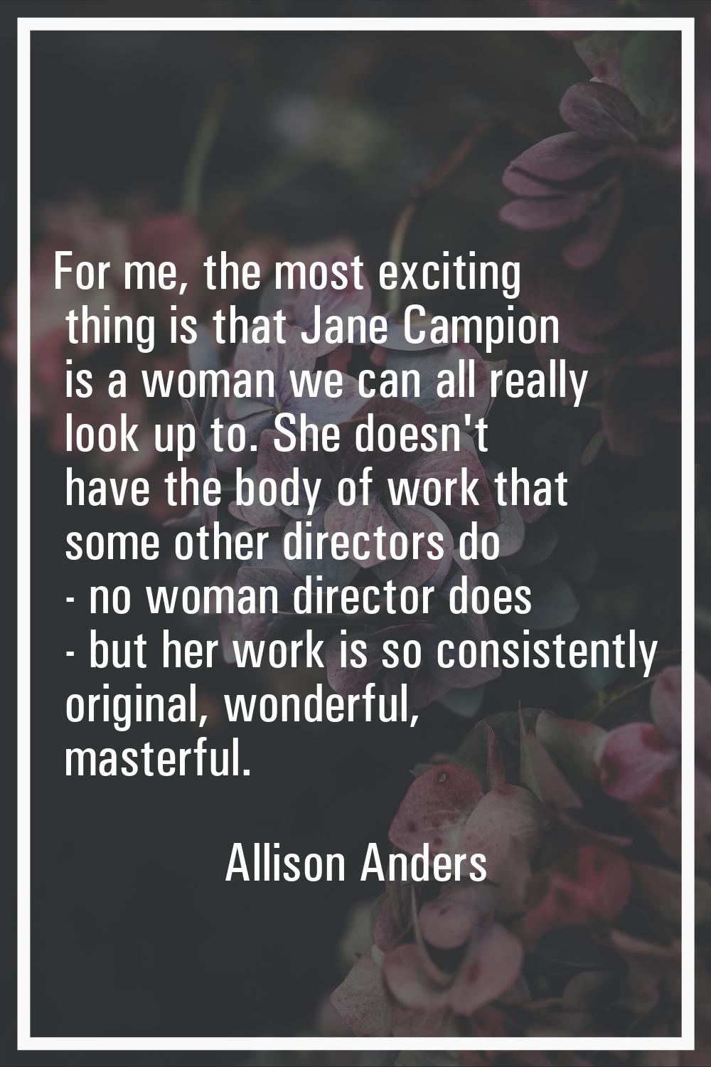 For me, the most exciting thing is that Jane Campion is a woman we can all really look up to. She d
