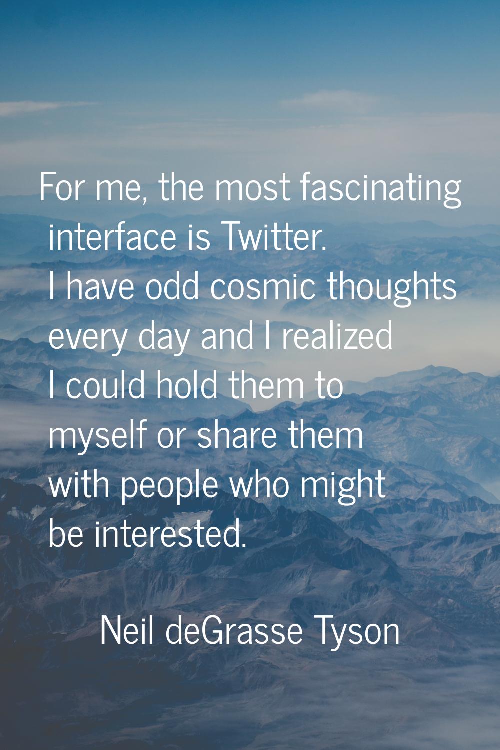 For me, the most fascinating interface is Twitter. I have odd cosmic thoughts every day and I reali