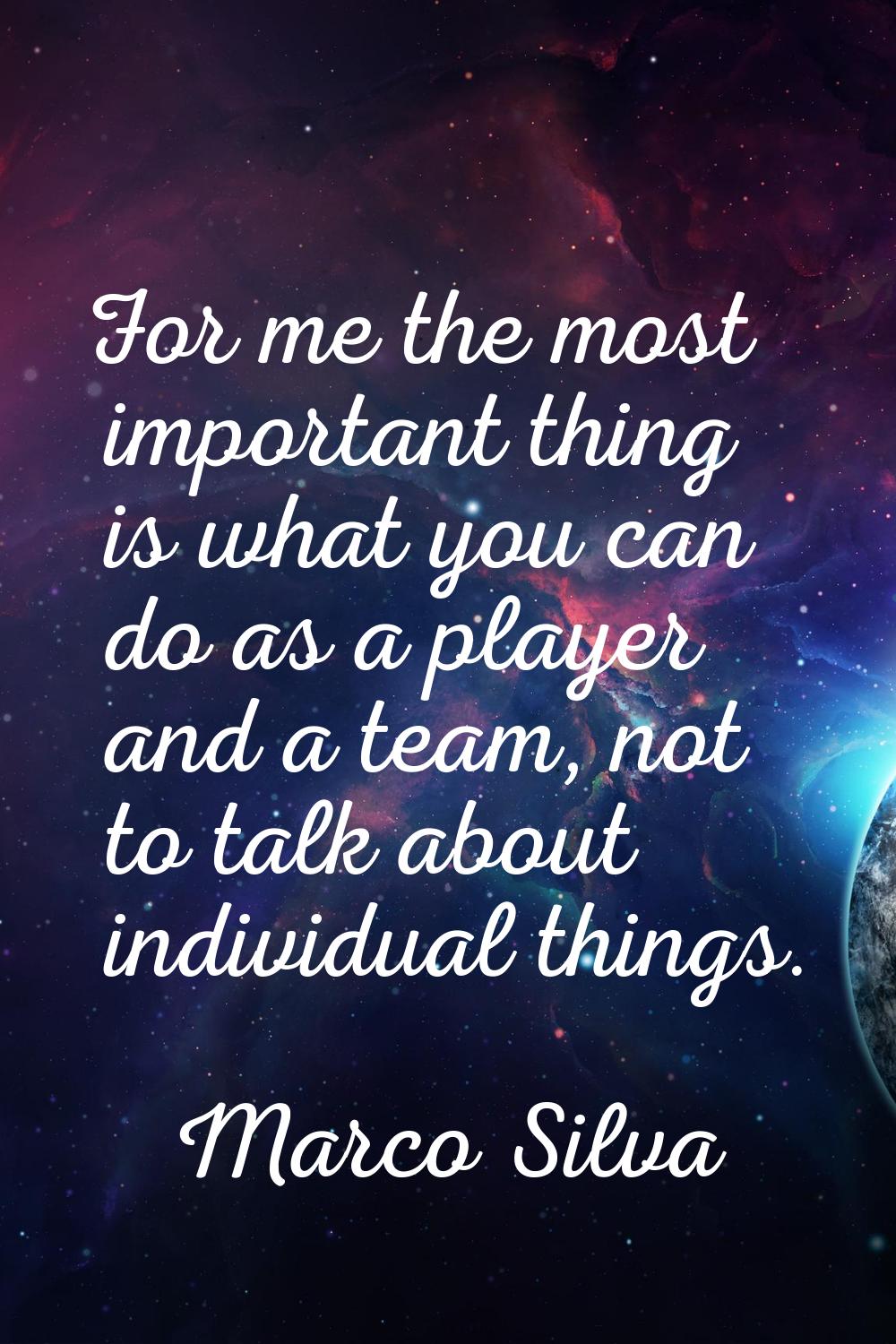 For me the most important thing is what you can do as a player and a team, not to talk about indivi