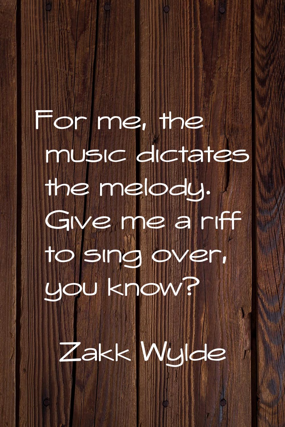 For me, the music dictates the melody. Give me a riff to sing over, you know?
