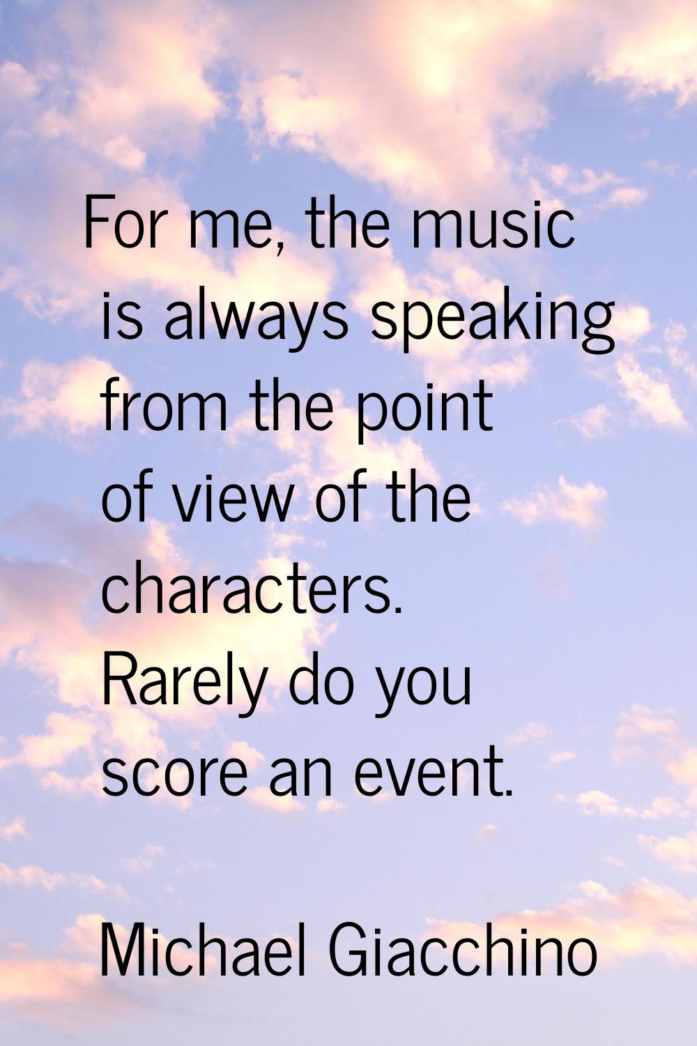 For me, the music is always speaking from the point of view of the characters. Rarely do you score 