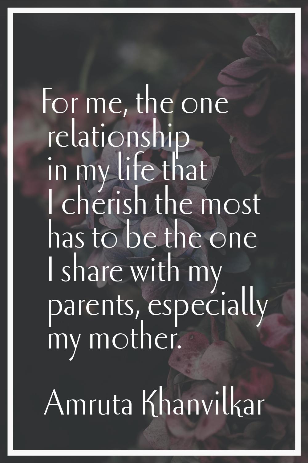 For me, the one relationship in my life that I cherish the most has to be the one I share with my p