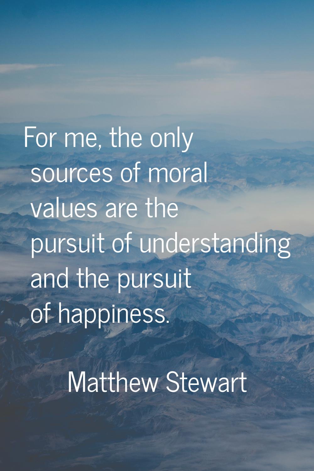For me, the only sources of moral values are the pursuit of understanding and the pursuit of happin