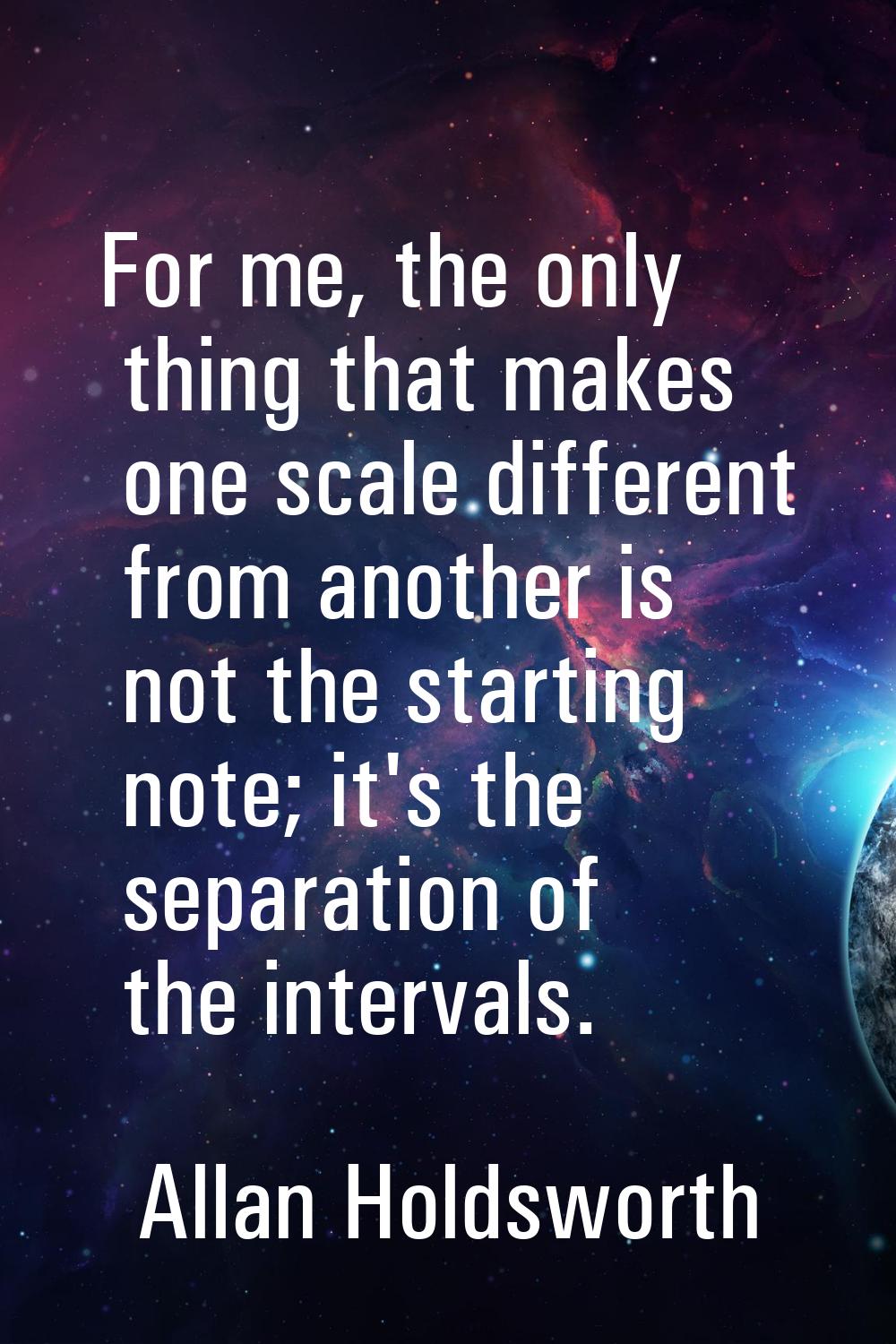 For me, the only thing that makes one scale different from another is not the starting note; it's t