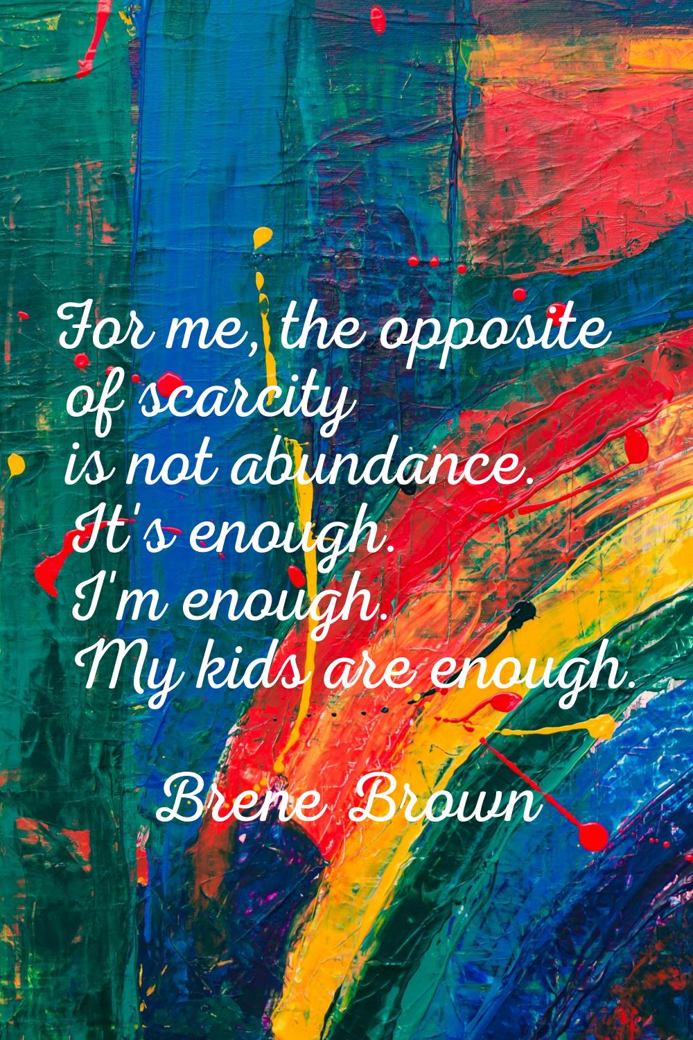 For me, the opposite of scarcity is not abundance. It's enough. I'm enough. My kids are enough.