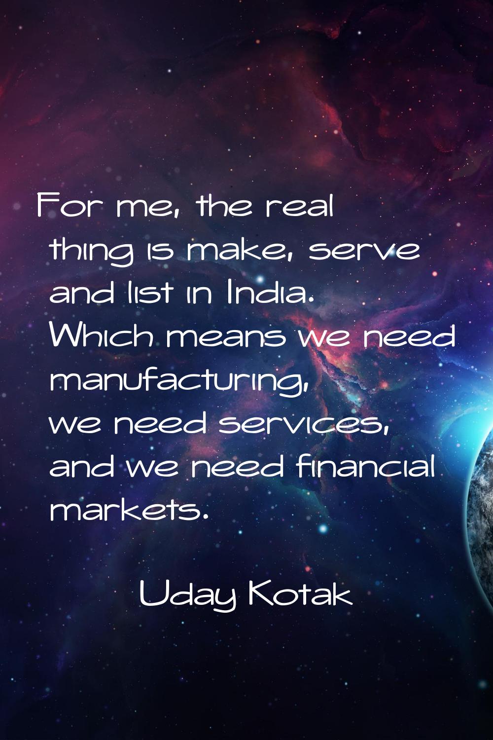 For me, the real thing is make, serve and list in India. Which means we need manufacturing, we need