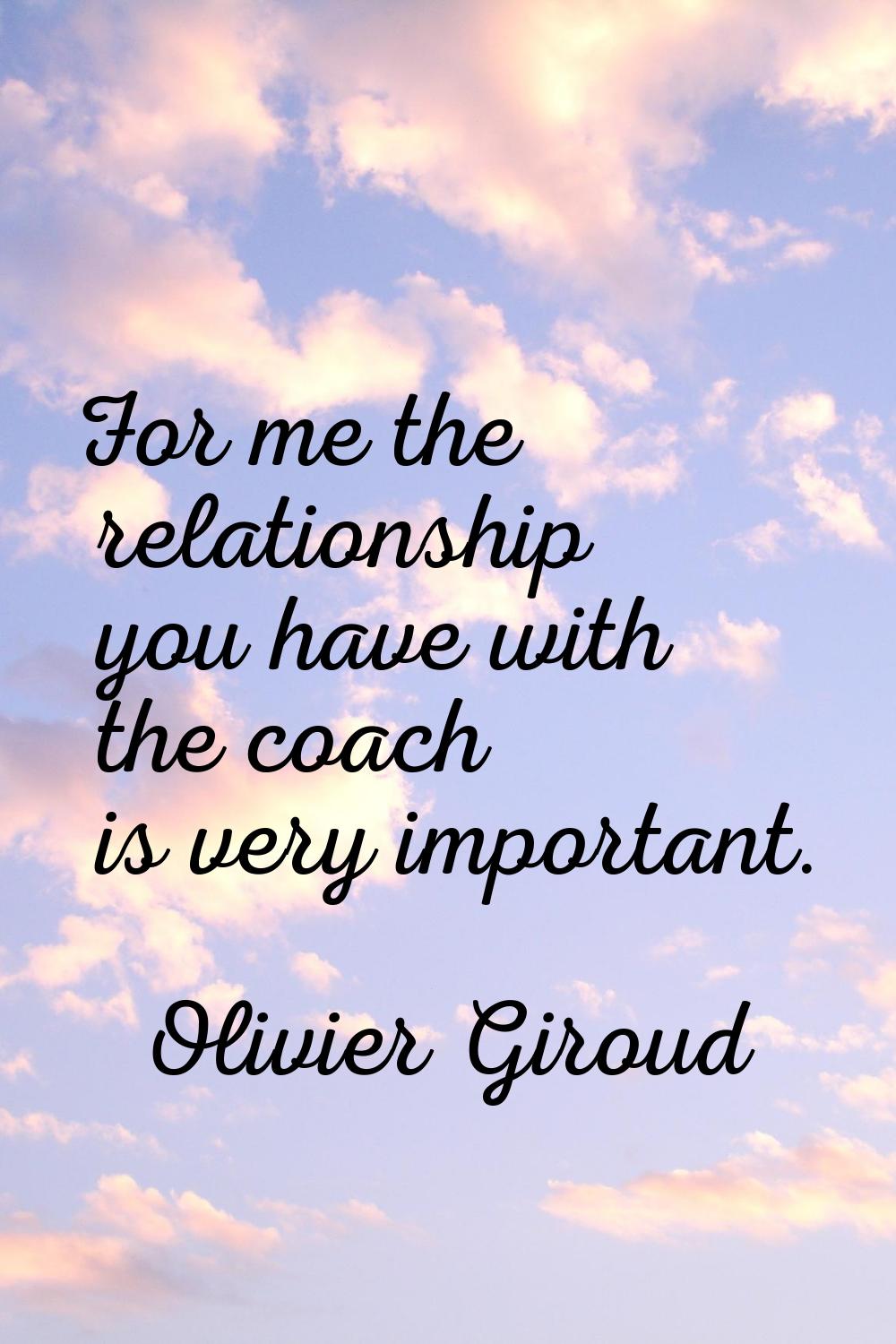 For me the relationship you have with the coach is very important.