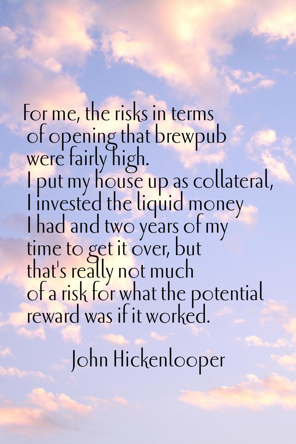 For me, the risks in terms of opening that brewpub were fairly high. I put my house up as collatera
