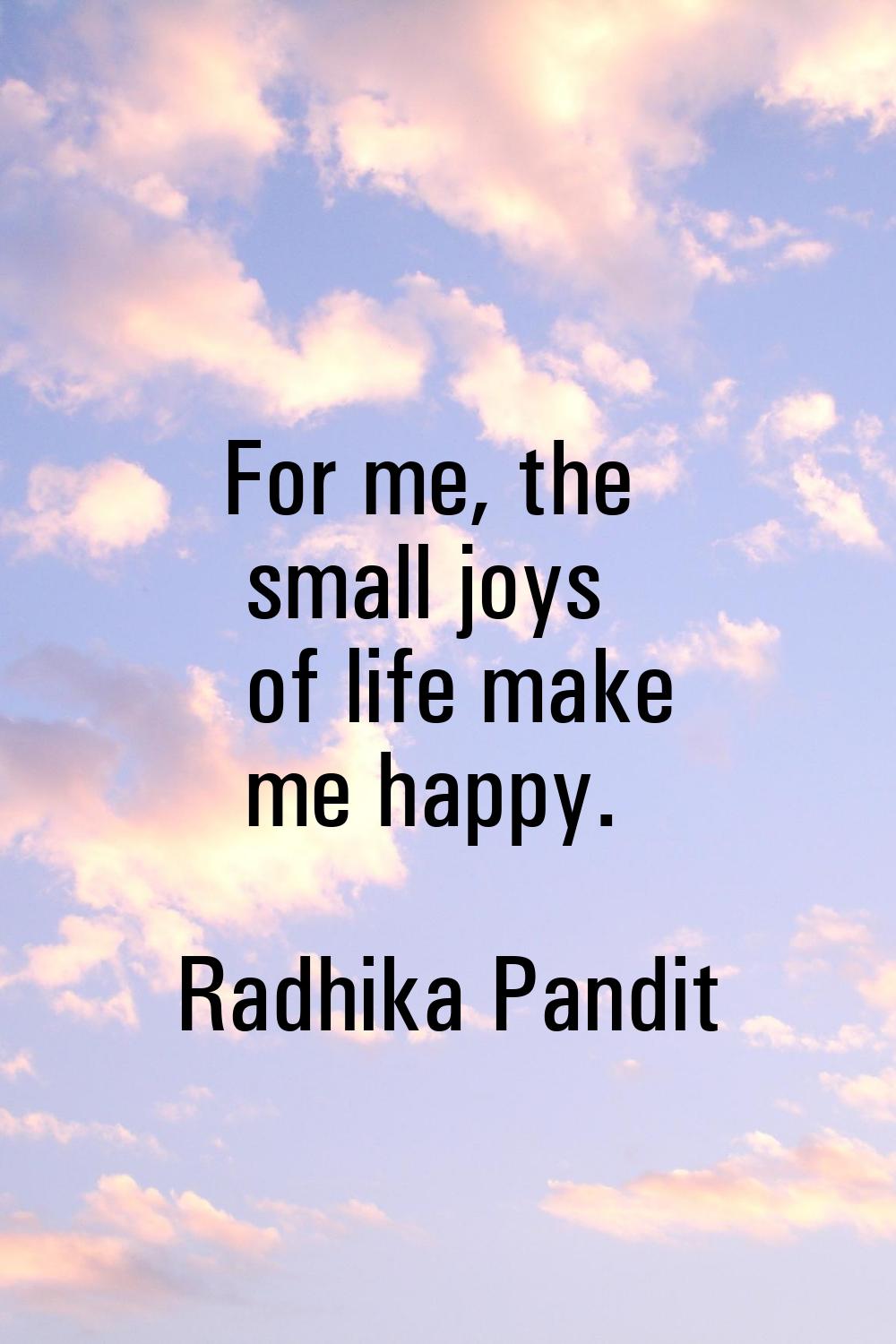 For me, the small joys of life make me happy.