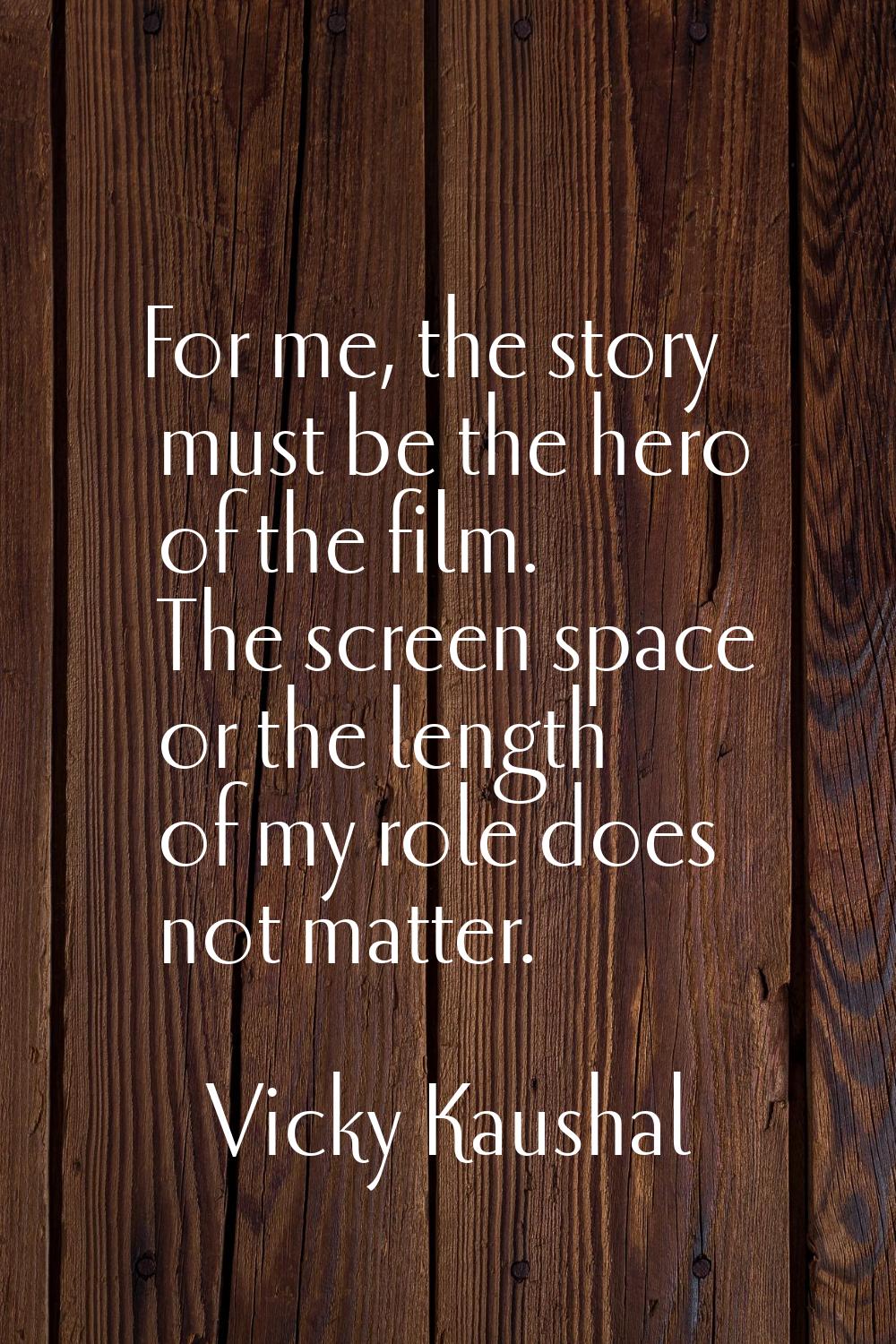 For me, the story must be the hero of the film. The screen space or the length of my role does not 