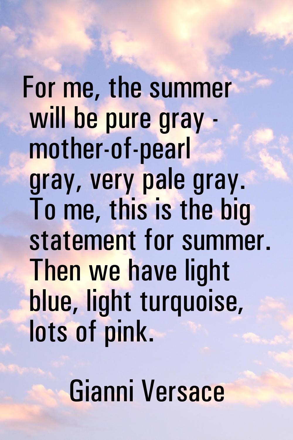 For me, the summer will be pure gray - mother-of-pearl gray, very pale gray. To me, this is the big
