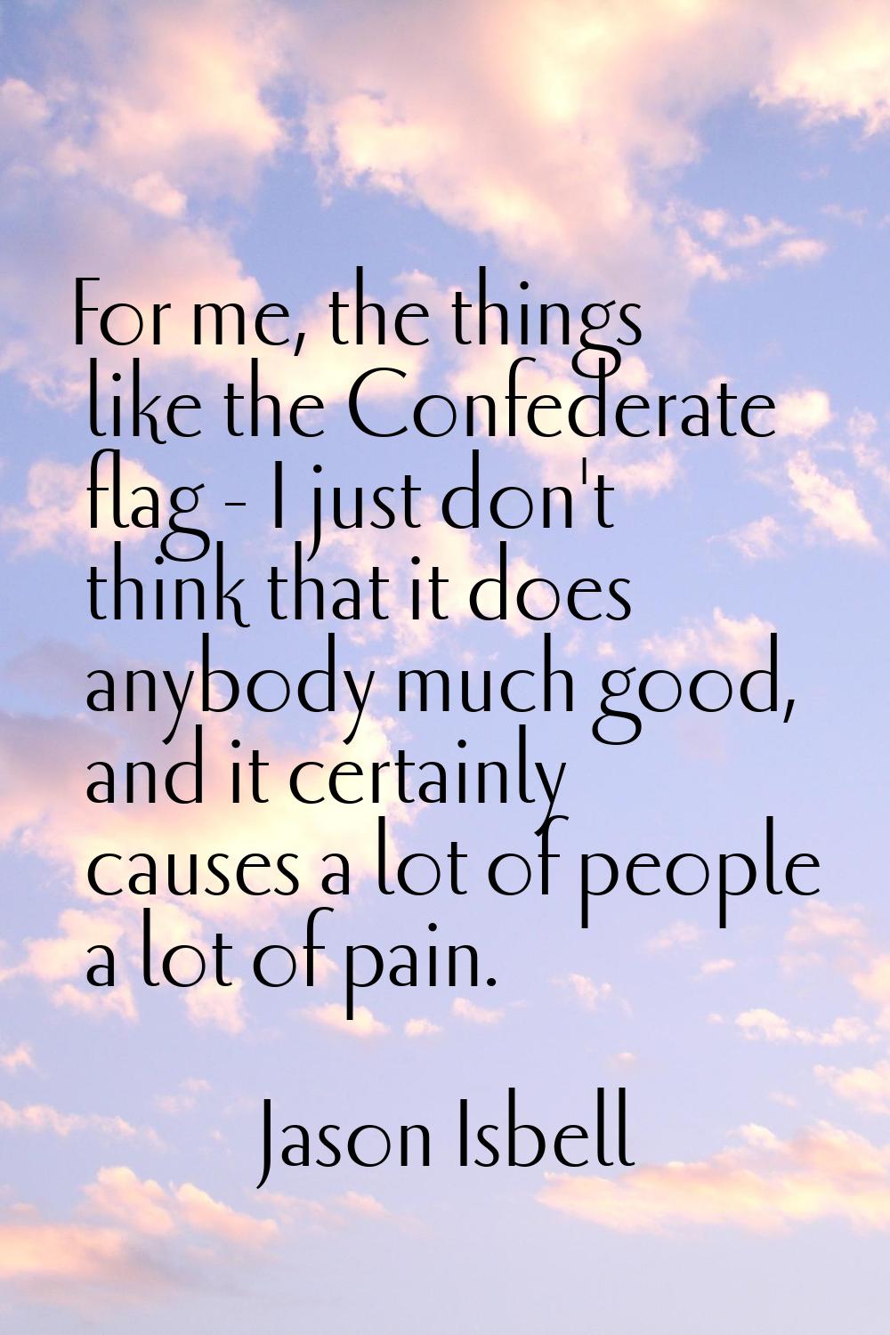 For me, the things like the Confederate flag - I just don't think that it does anybody much good, a