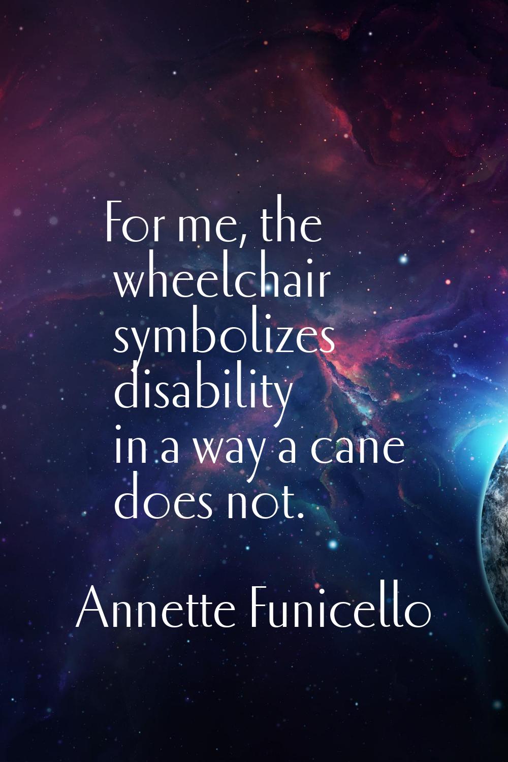For me, the wheelchair symbolizes disability in a way a cane does not.