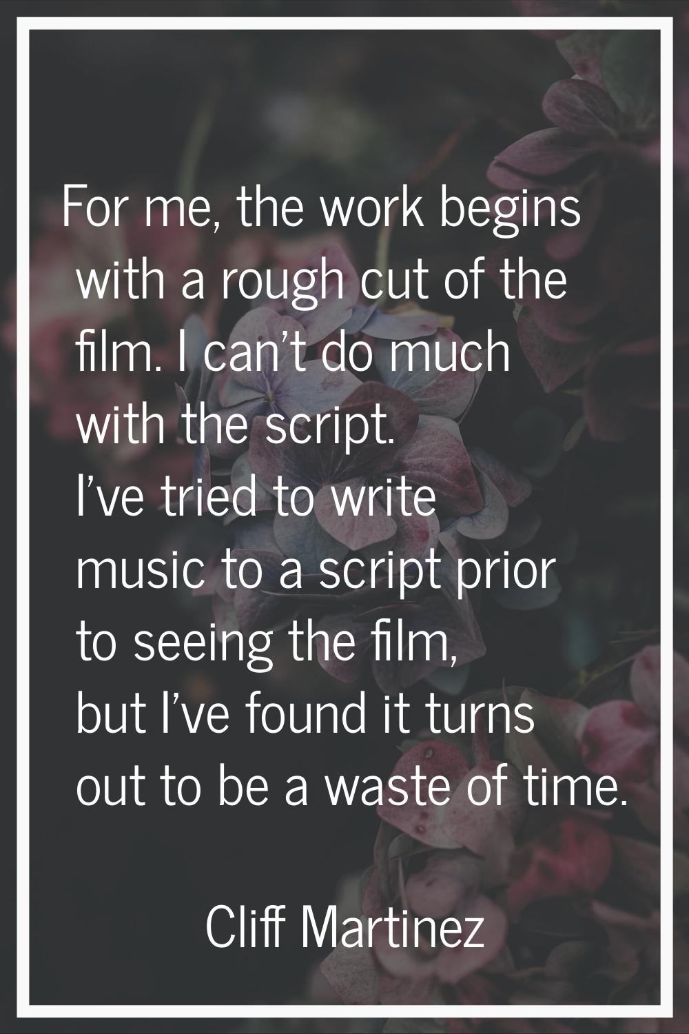 For me, the work begins with a rough cut of the film. I can't do much with the script. I've tried t
