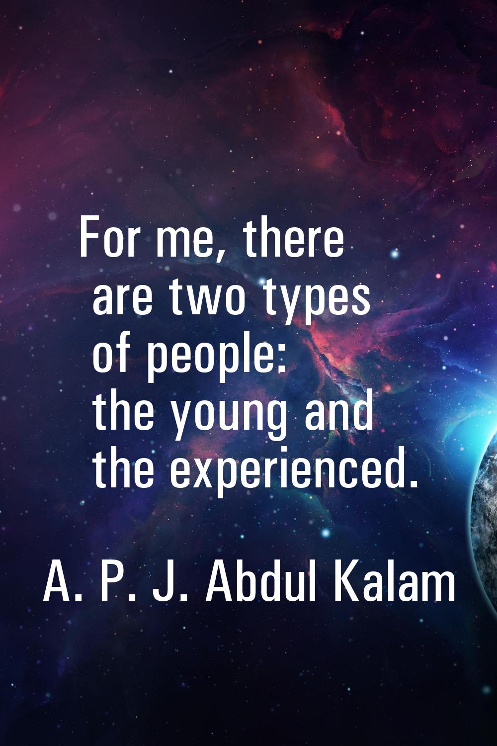 For me, there are two types of people: the young and the experienced.
