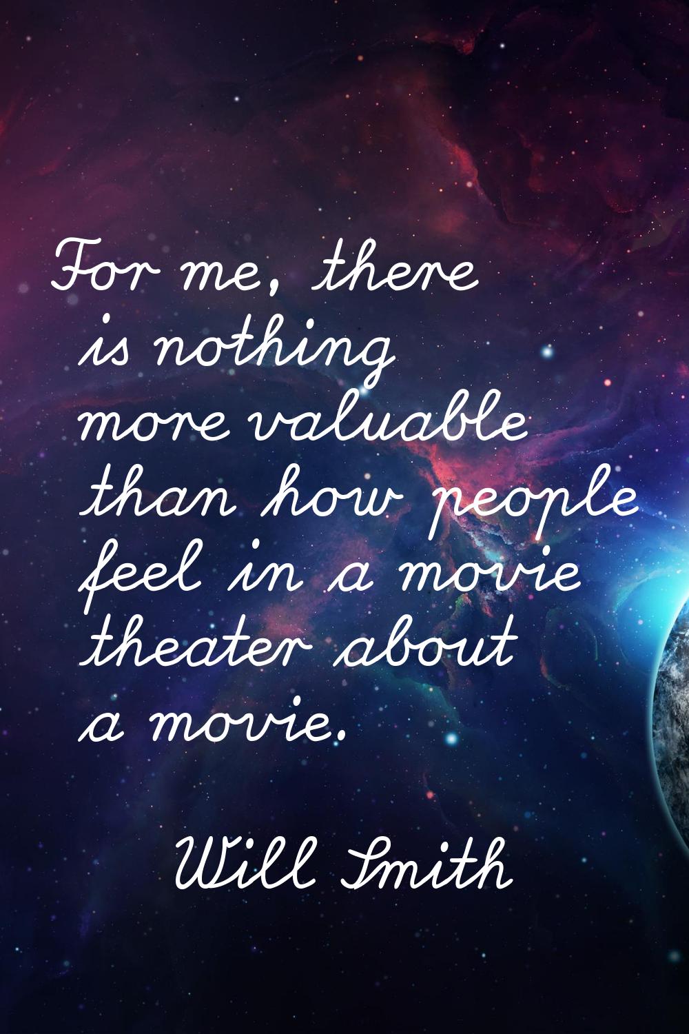 For me, there is nothing more valuable than how people feel in a movie theater about a movie.
