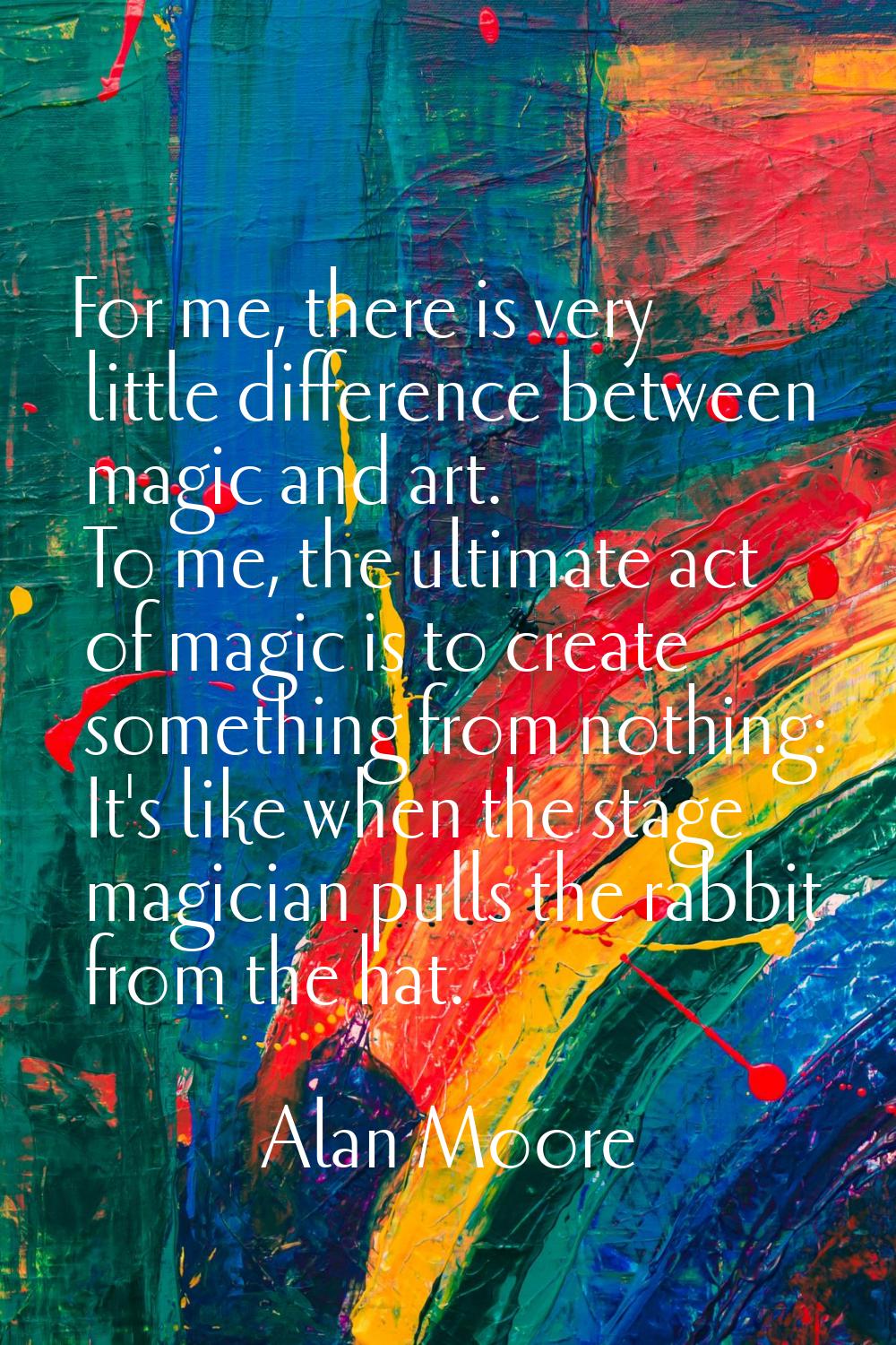 For me, there is very little difference between magic and art. To me, the ultimate act of magic is 