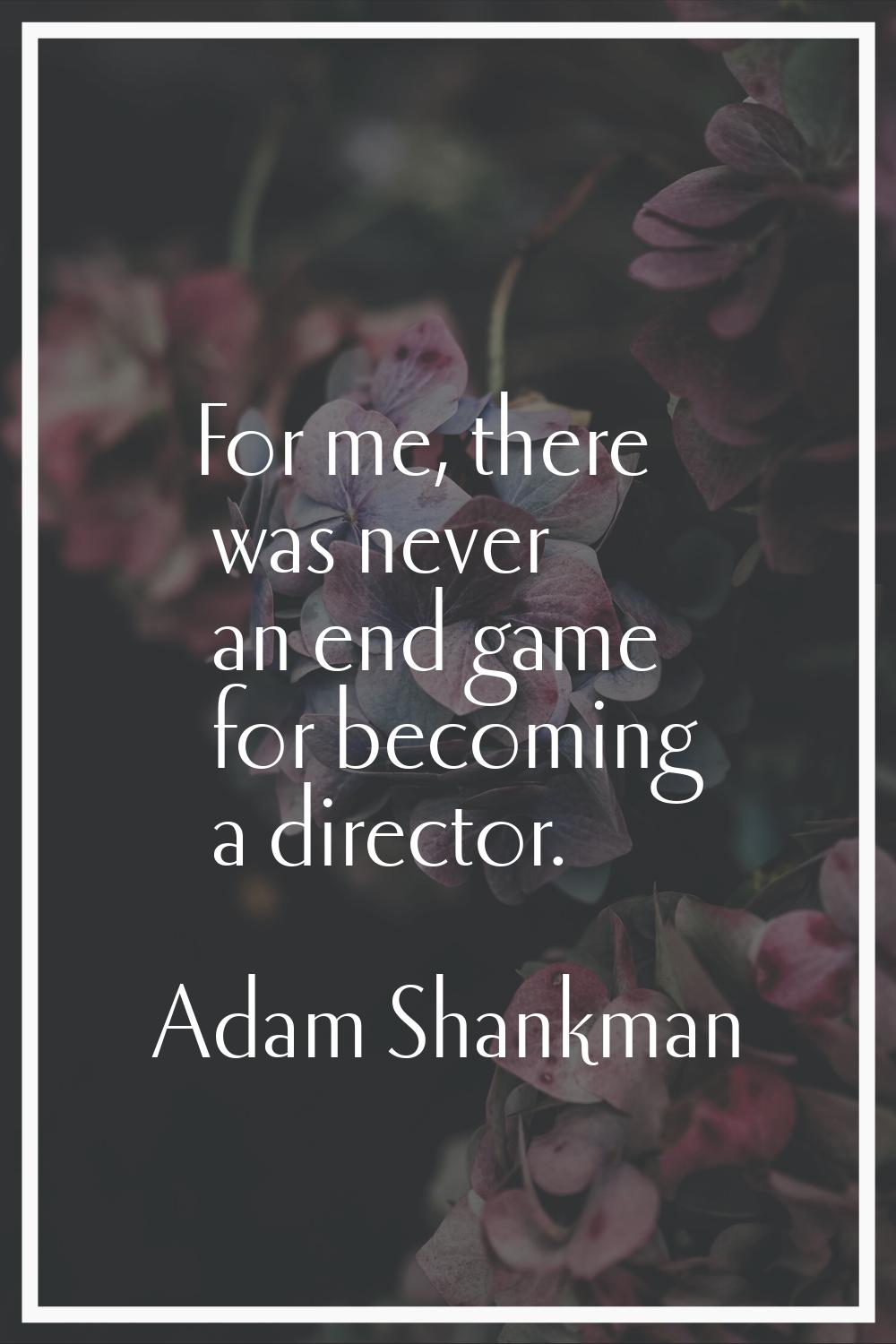 For me, there was never an end game for becoming a director.