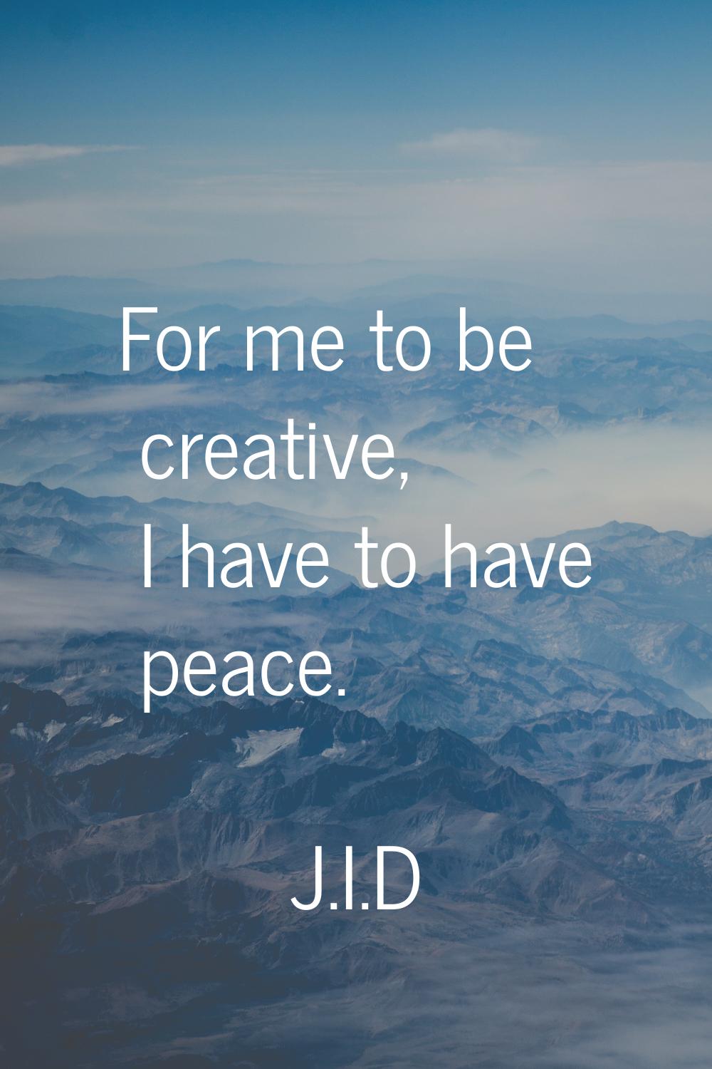 For me to be creative, I have to have peace.