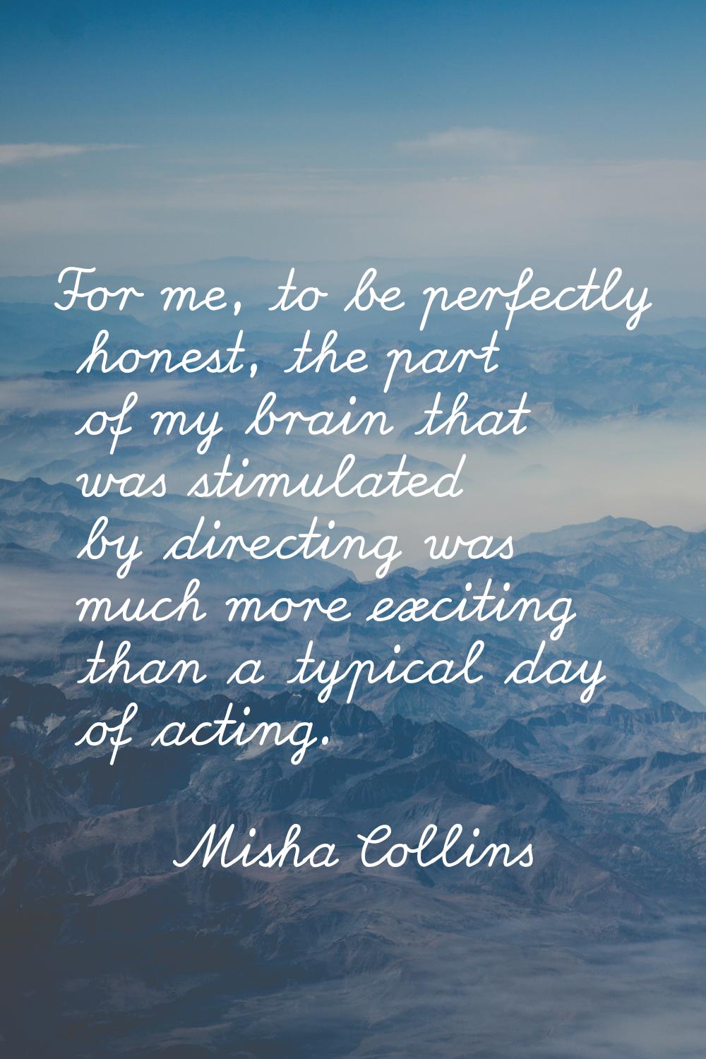 For me, to be perfectly honest, the part of my brain that was stimulated by directing was much more