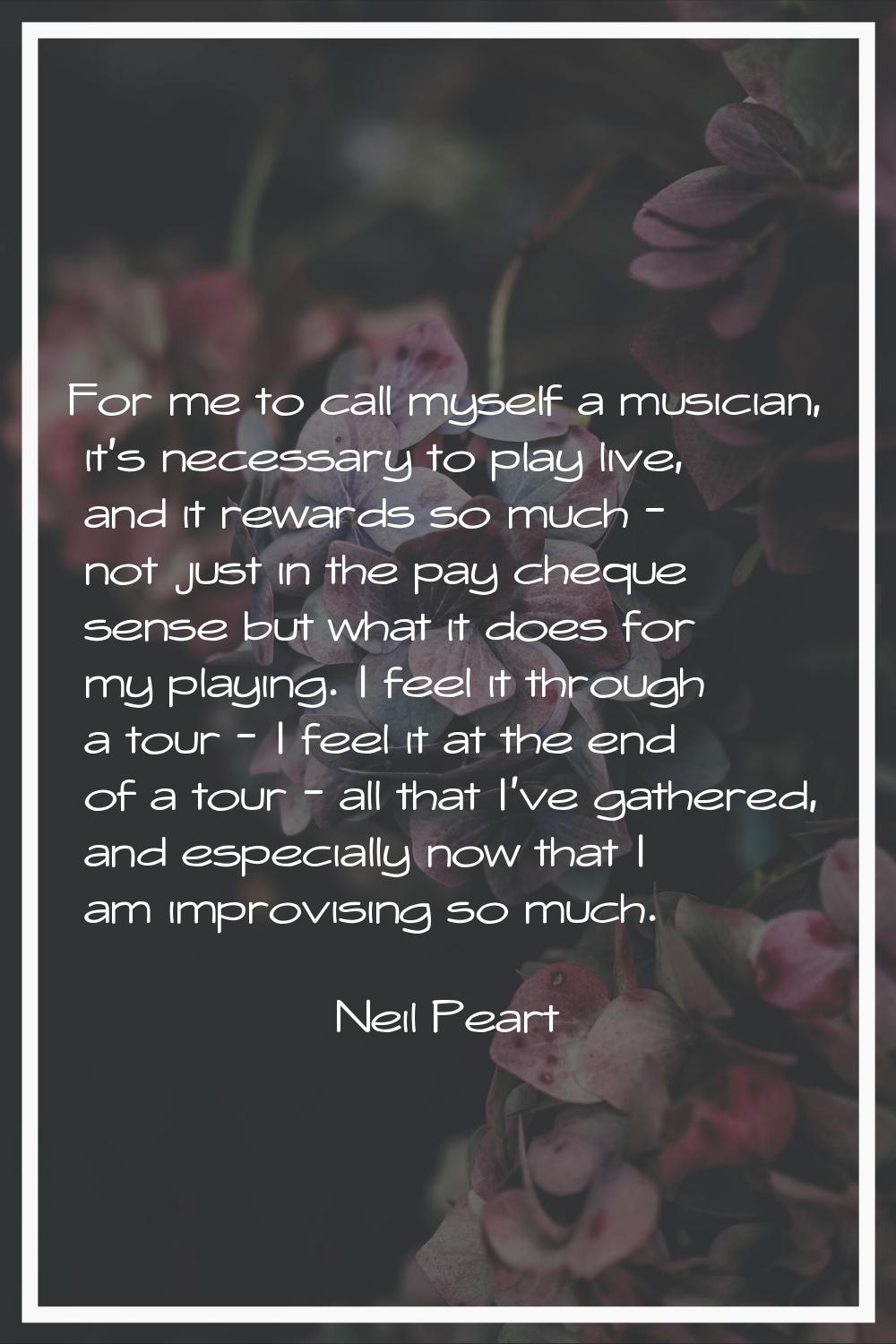 For me to call myself a musician, it's necessary to play live, and it rewards so much - not just in