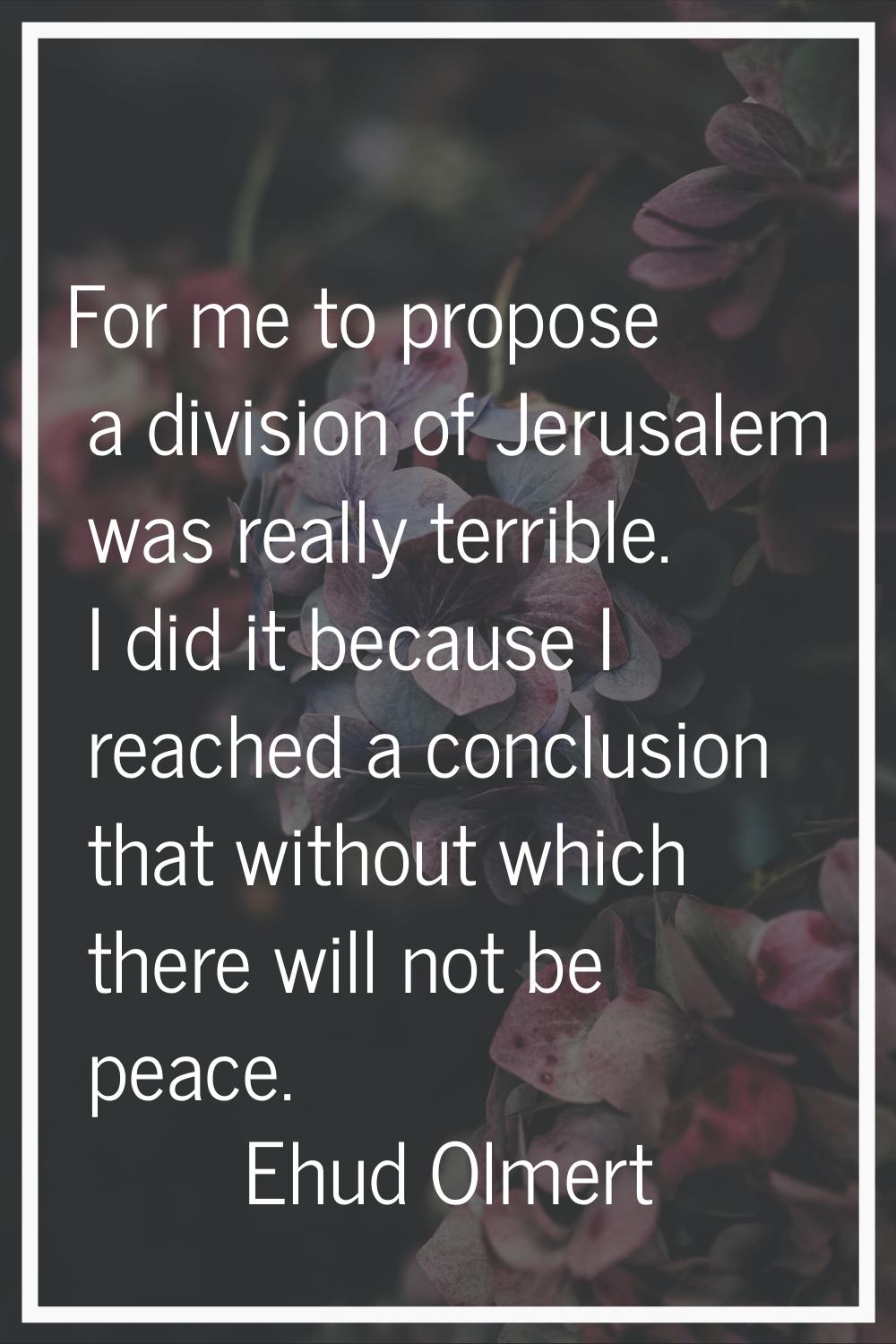For me to propose a division of Jerusalem was really terrible. I did it because I reached a conclus