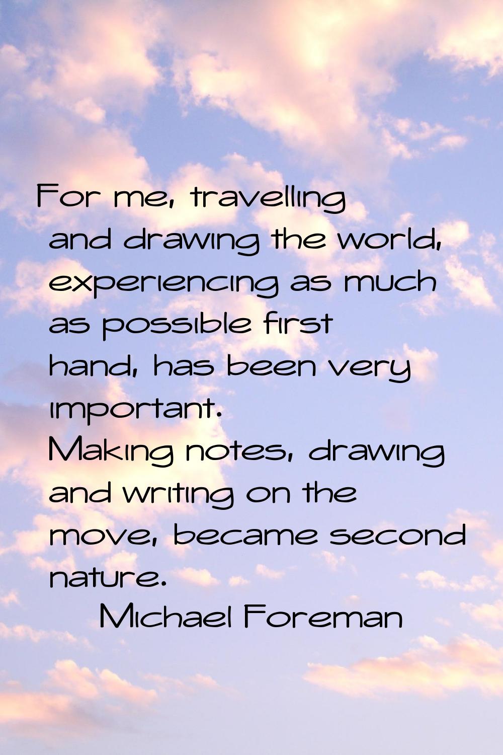 For me, travelling and drawing the world, experiencing as much as possible first hand, has been ver