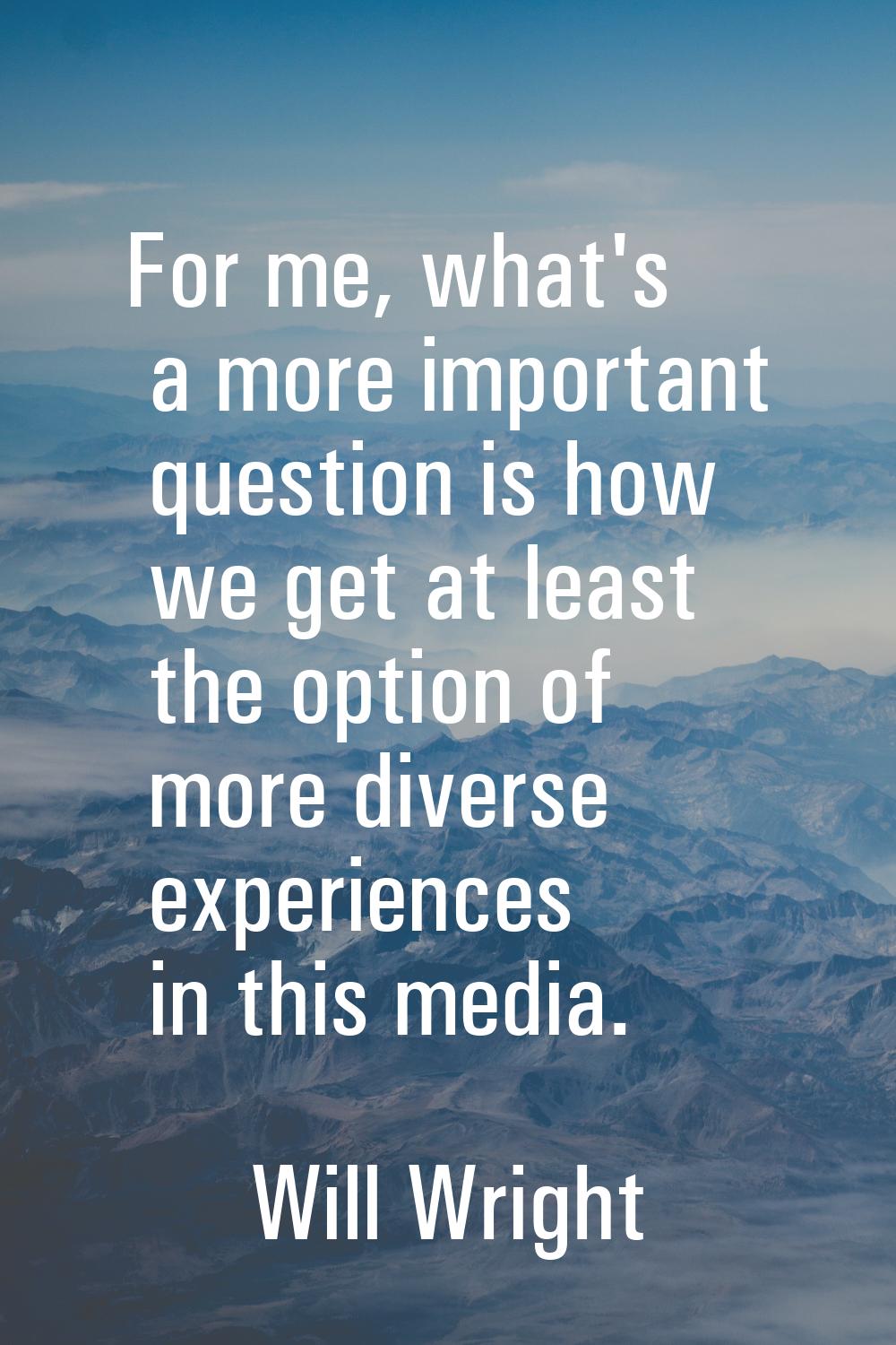 For me, what's a more important question is how we get at least the option of more diverse experien