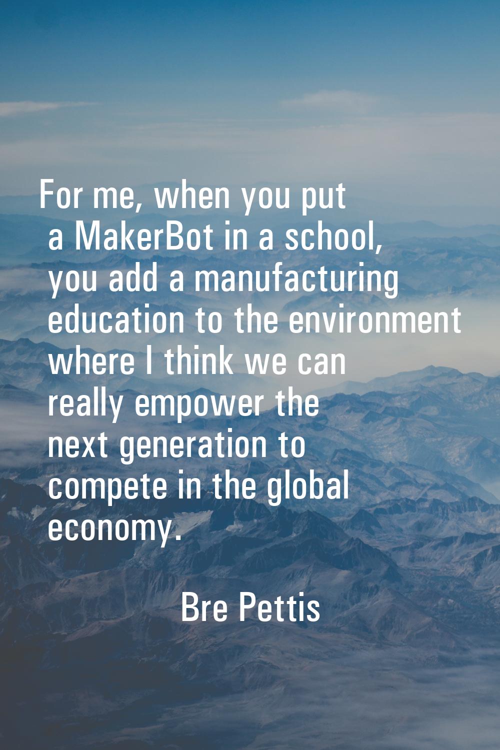 For me, when you put a MakerBot in a school, you add a manufacturing education to the environment w