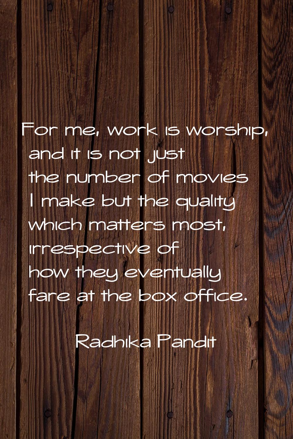For me, work is worship, and it is not just the number of movies I make but the quality which matte