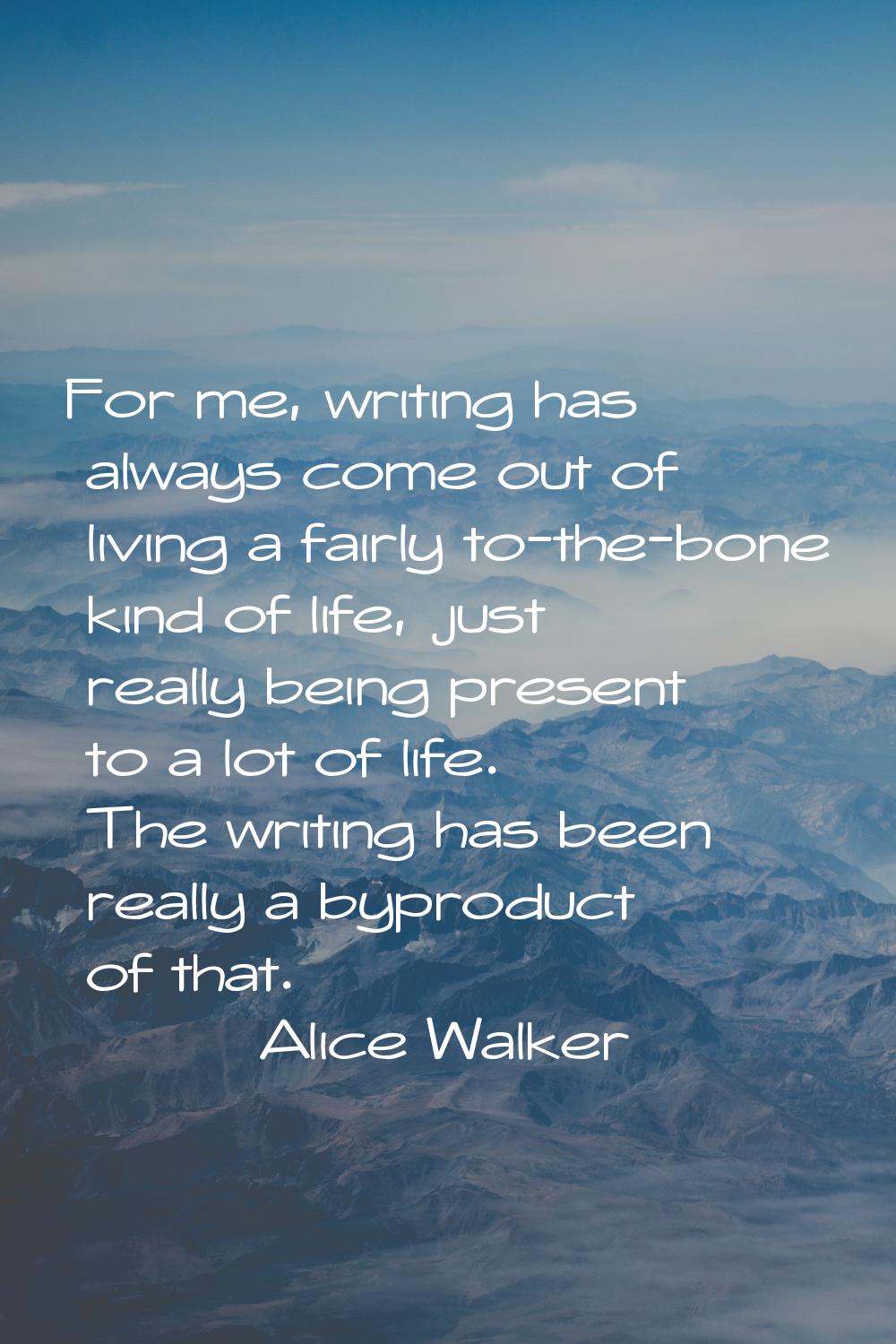 For me, writing has always come out of living a fairly to-the-bone kind of life, just really being 