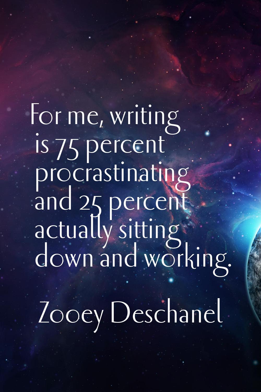 For me, writing is 75 percent procrastinating and 25 percent actually sitting down and working.