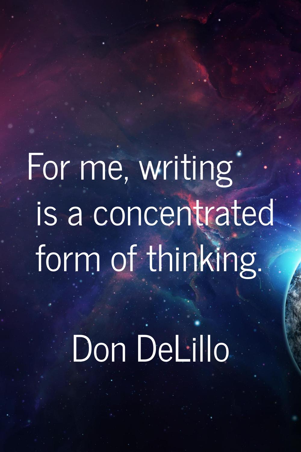 For me, writing is a concentrated form of thinking.