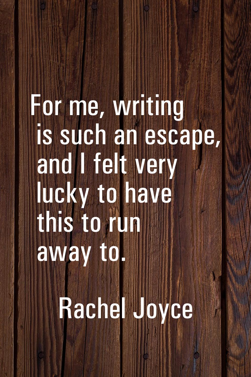 For me, writing is such an escape, and I felt very lucky to have this to run away to.