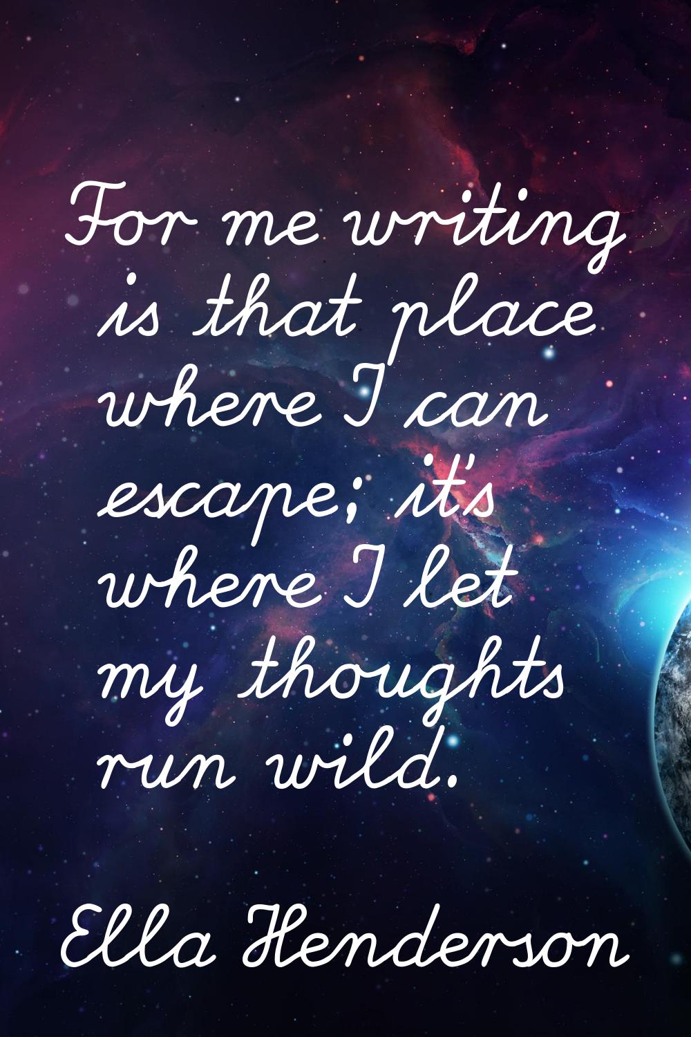 For me writing is that place where I can escape; it's where I let my thoughts run wild.