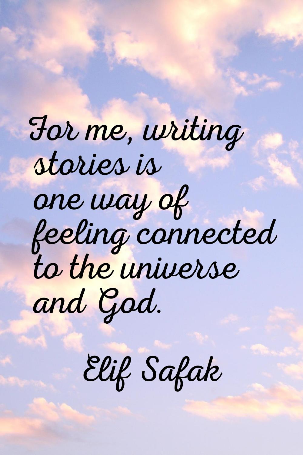 For me, writing stories is one way of feeling connected to the universe and God.