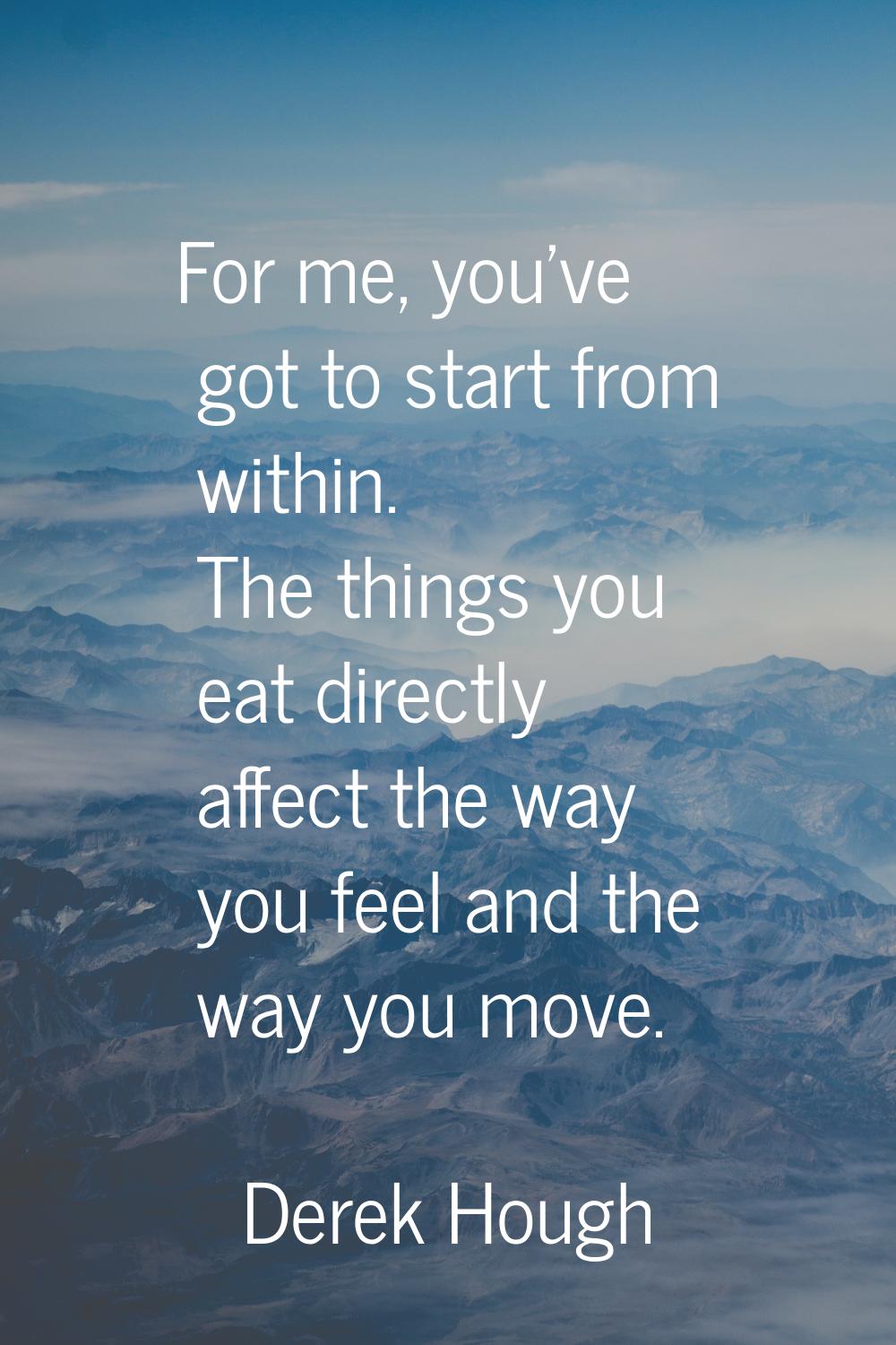 For me, you've got to start from within. The things you eat directly affect the way you feel and th