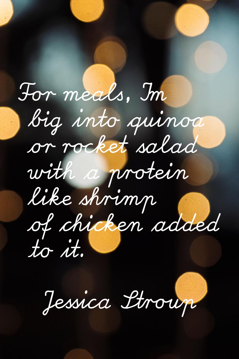 For meals, I'm big into quinoa or rocket salad with a protein like shrimp of chicken added to it.
