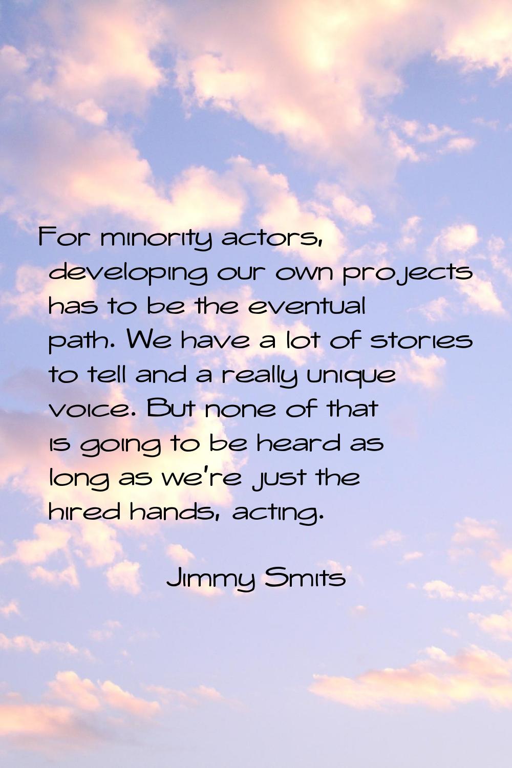 For minority actors, developing our own projects has to be the eventual path. We have a lot of stor