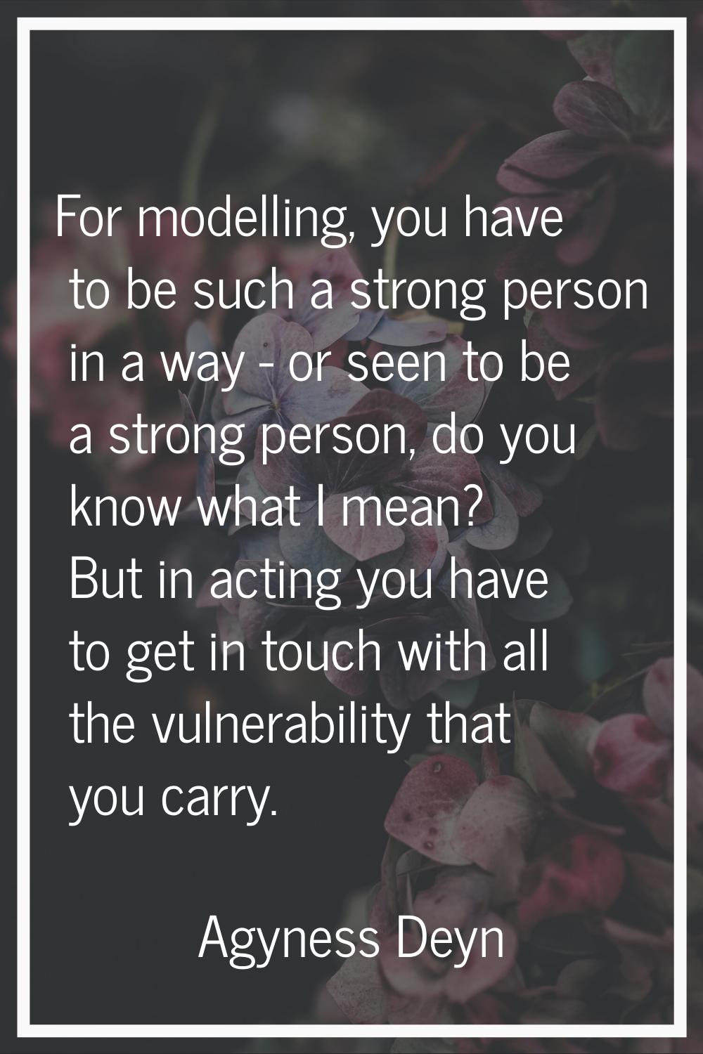 For modelling, you have to be such a strong person in a way - or seen to be a strong person, do you
