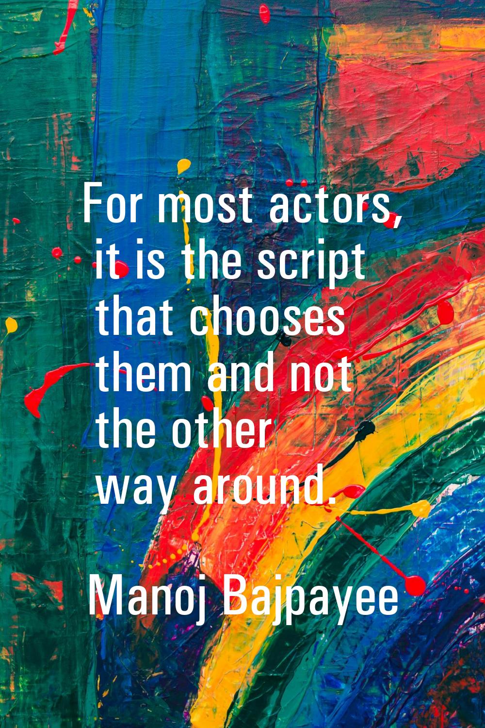 For most actors, it is the script that chooses them and not the other way around.