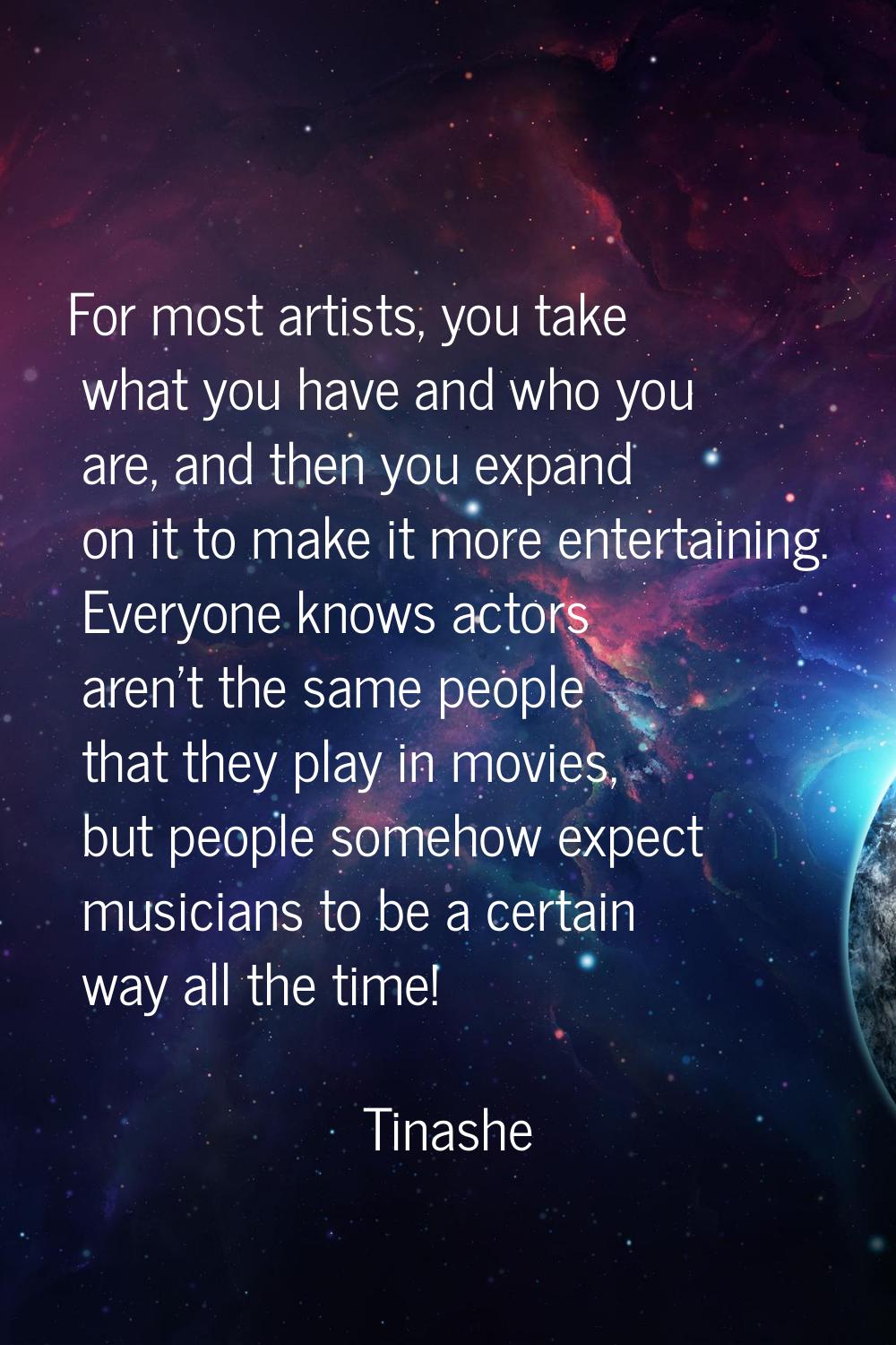 For most artists, you take what you have and who you are, and then you expand on it to make it more