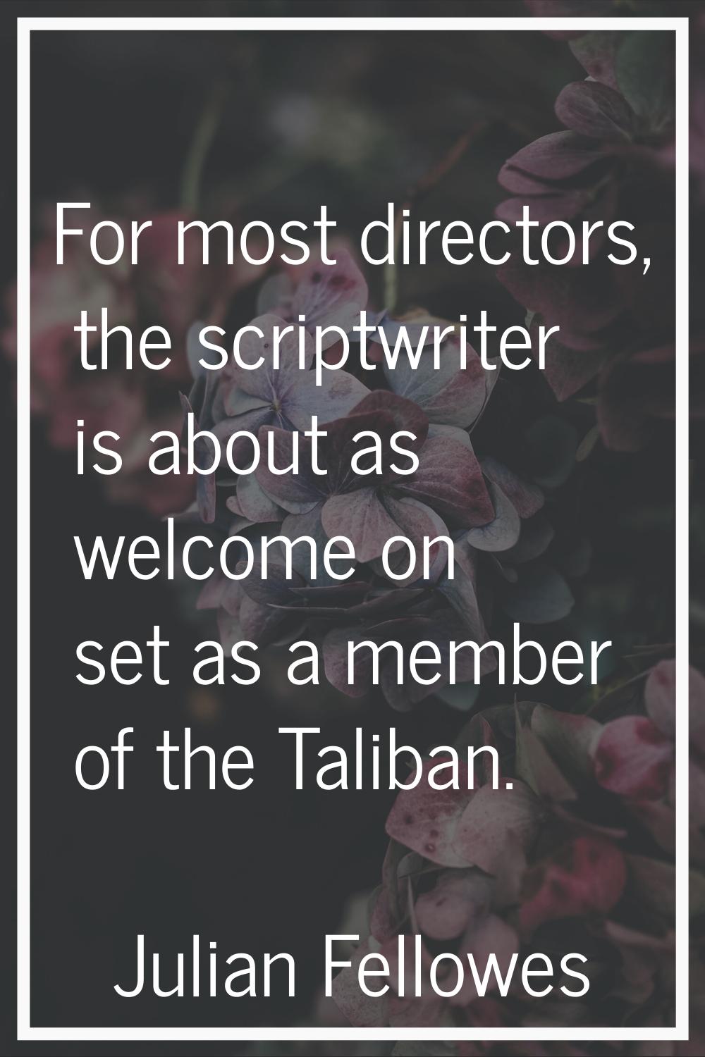 For most directors, the scriptwriter is about as welcome on set as a member of the Taliban.
