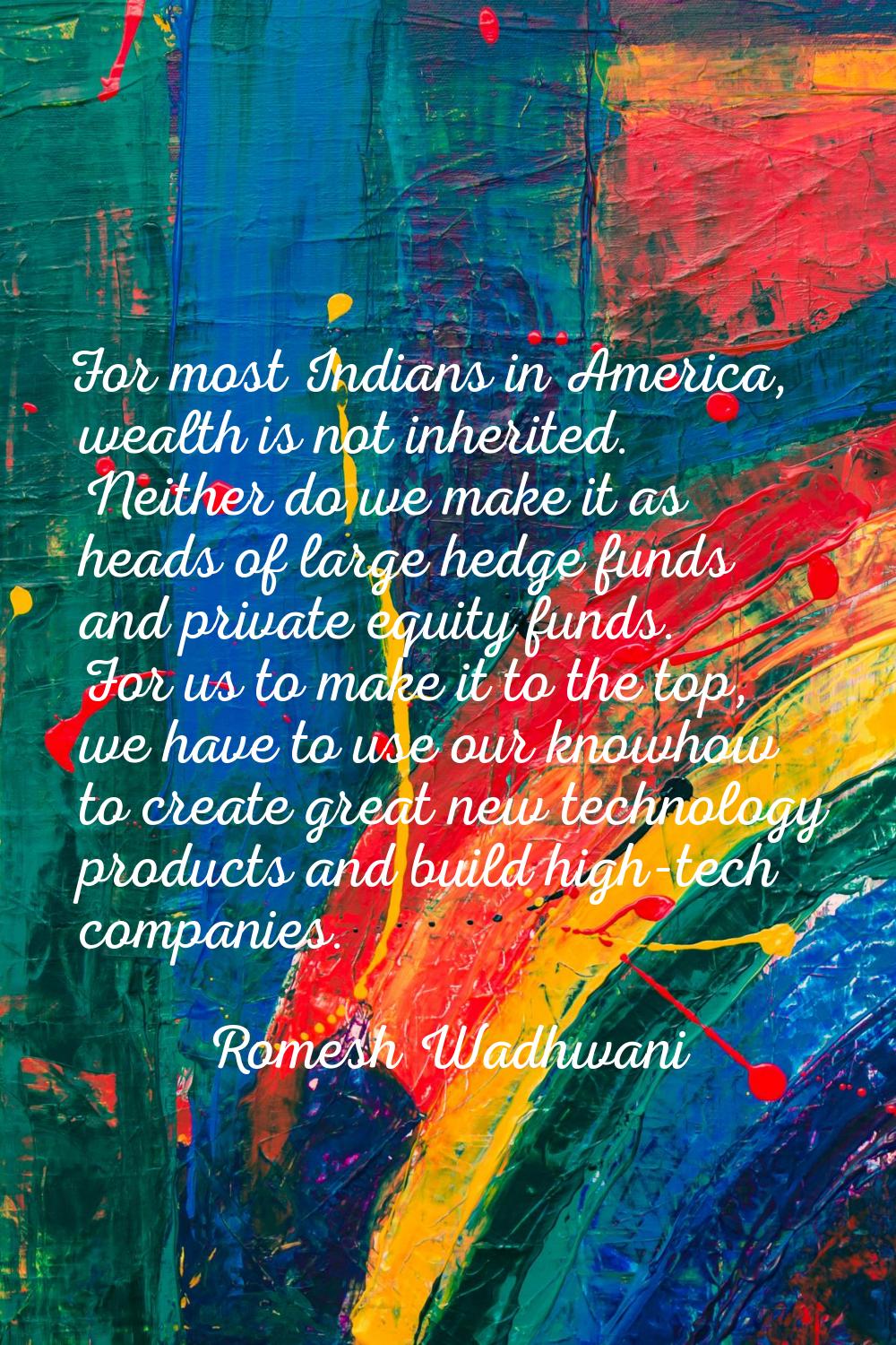 For most Indians in America, wealth is not inherited. Neither do we make it as heads of large hedge