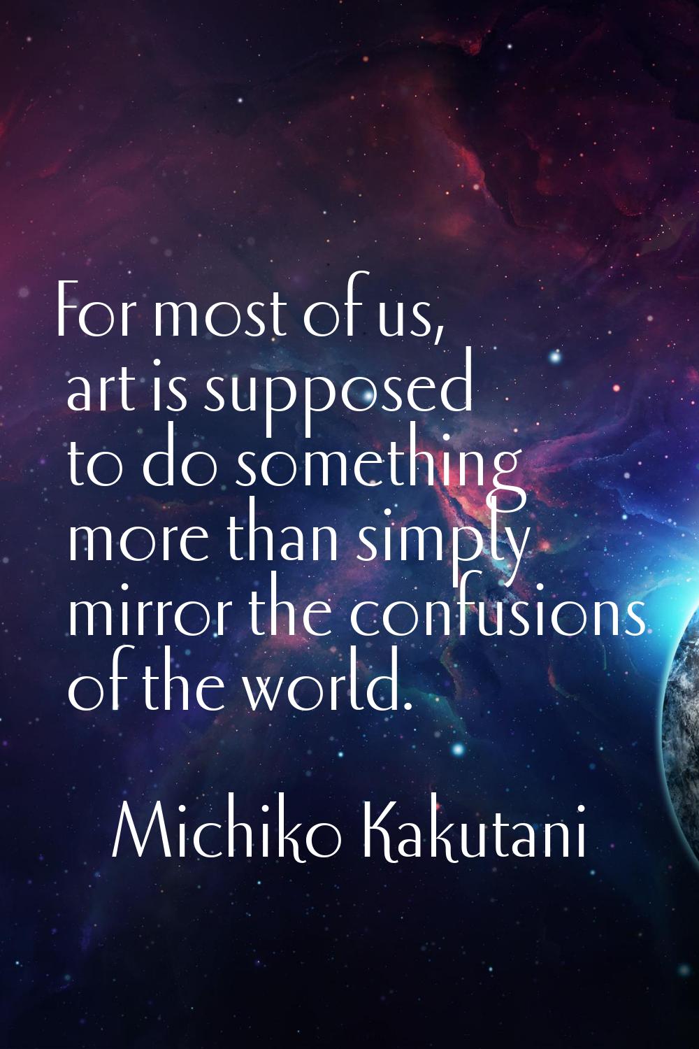 For most of us, art is supposed to do something more than simply mirror the confusions of the world
